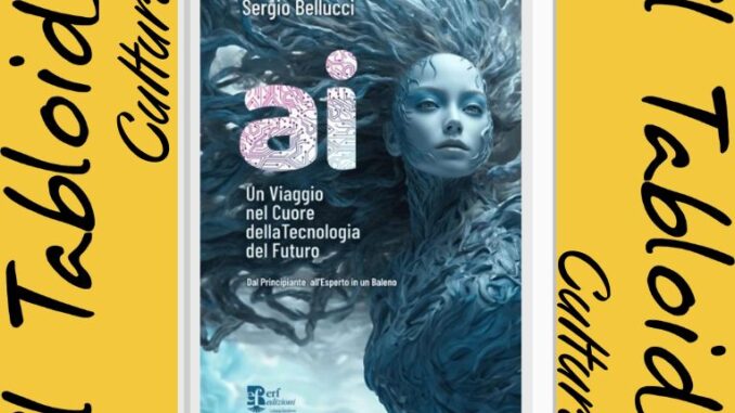 AI un viaggio nel cuore della tecnologia del futuro. Dal principiante all'esperto, il nuovo libro di Sergio Bellucci